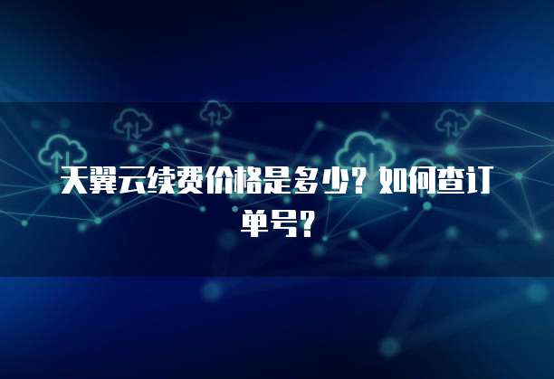 天翼云续费价格是多少？如何查订单号？
