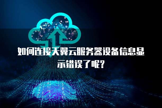 如何连接天翼云服务器设备信息显示错误了呢?