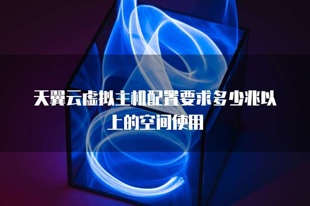 天翼云虚拟主机配置要求多少兆以上的空间使用