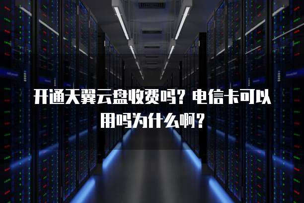 开通天翼云盘收费吗?电信卡可以用吗为什么啊?