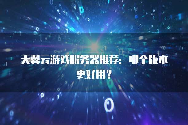 天翼云游戏服务器推荐:哪个版本更好用?