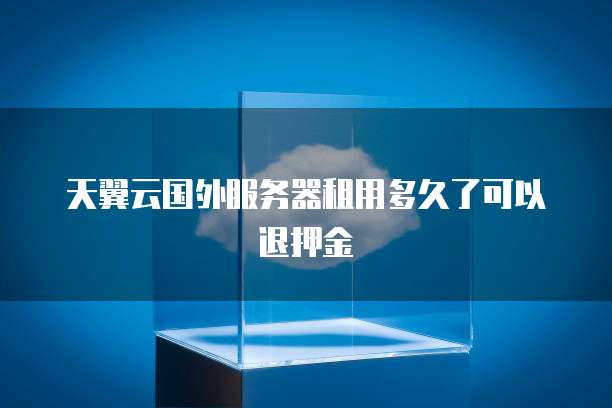 天翼云国外服务器租用多久了可以退押金