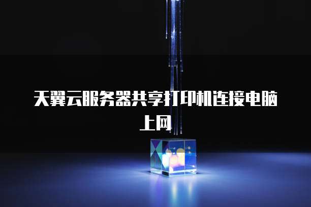 天翼云服务器共享打印机连接电脑上网