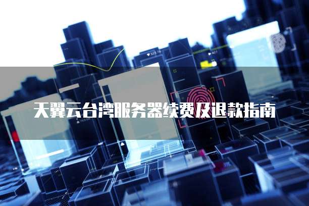 天翼云台湾服务器续费及退款指南