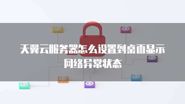 天翼云服务器怎么设置到桌面显示网络异常状态