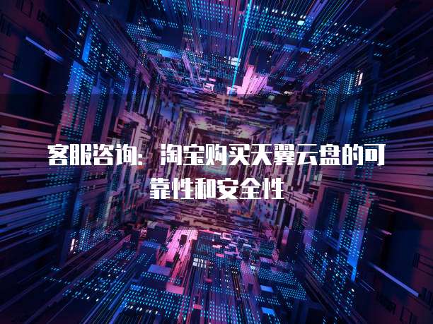 客服咨询：淘宝购买天翼云盘的可靠性和安全性