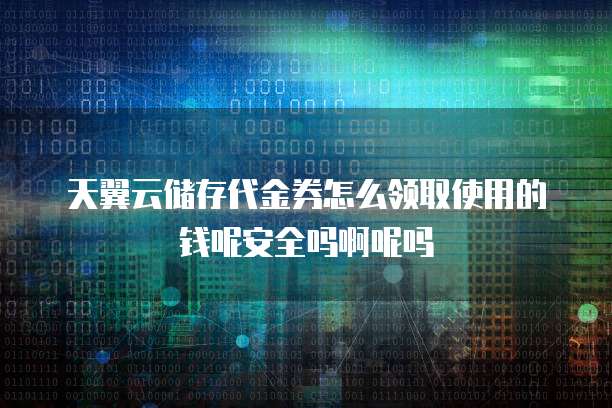 天翼云储存代金券怎么领取使用的钱呢安全吗啊呢吗