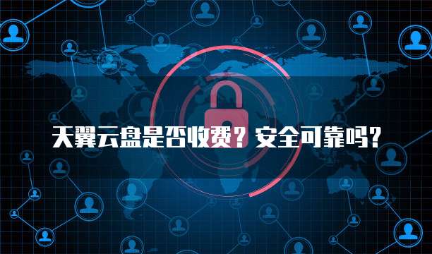 天翼云盘是否收费？安全可靠吗？