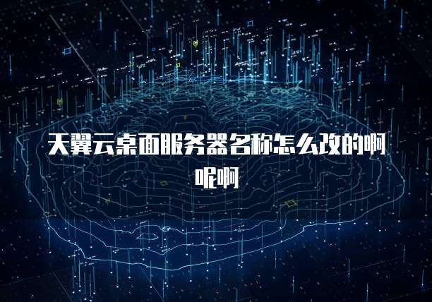 天翼云桌面服务器名称怎么改的啊呢啊