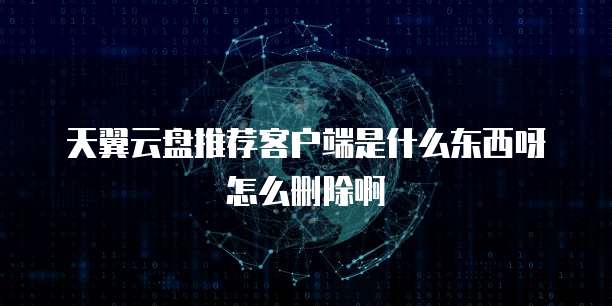 天翼云盘推荐客户端是什么东西呀怎么删除啊