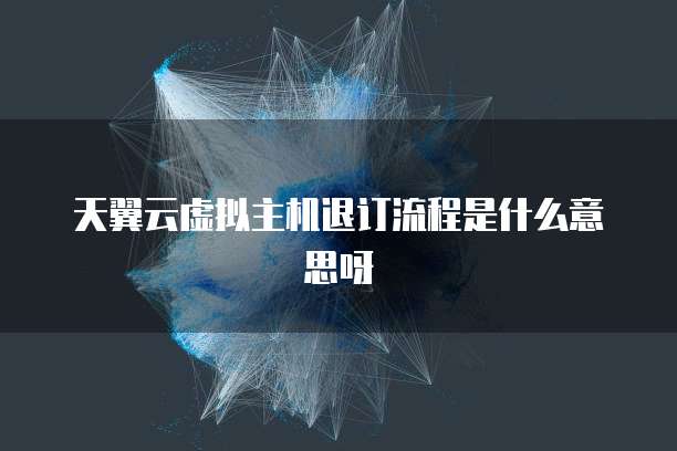 天翼云虚拟主机退订流程是什么意思呀