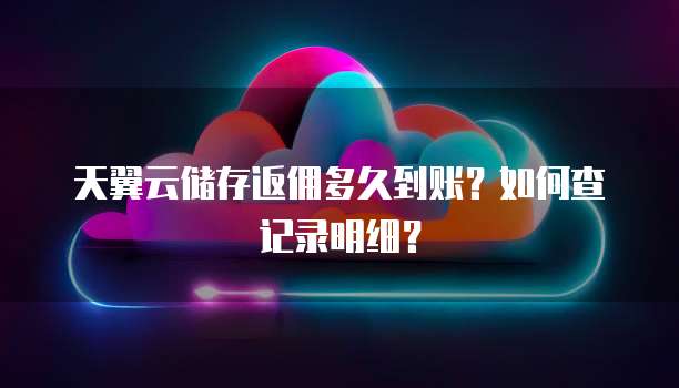 天翼云储存返佣多久到账?如何查记录明细?