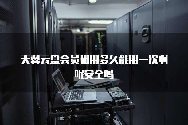 天翼云盘会员租用多久能用一次啊呢安全吗