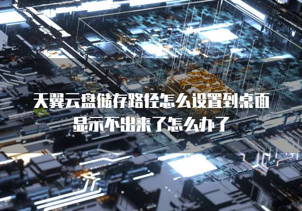 天翼云盘储存路径怎么设置到桌面显示不出来了怎么办了