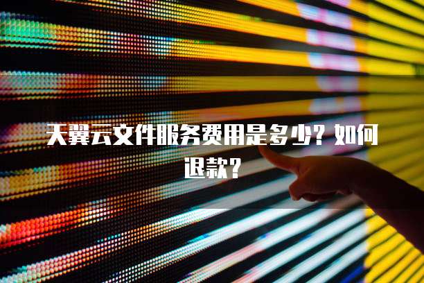 天翼云文件服务费用是多少?如何退款?
