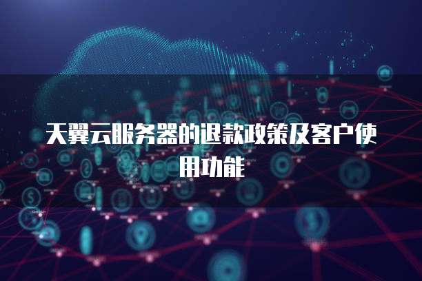 天翼云服务器的退款政策及客户使用功能