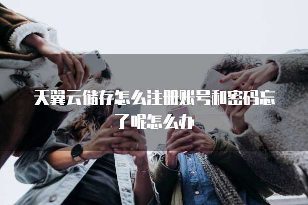 天翼云储存怎么注册账号和密码忘了呢怎么办