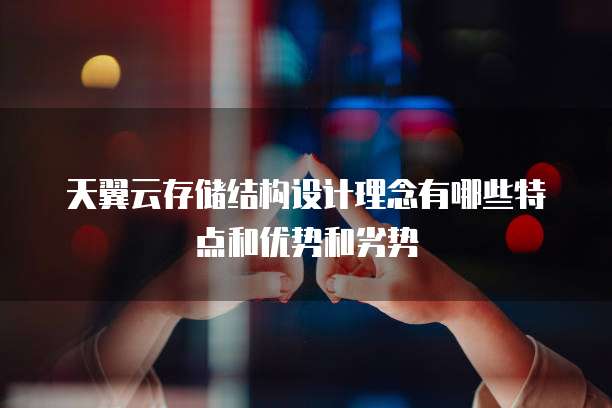 天翼云存储结构设计理念有哪些特点和优势和劣势