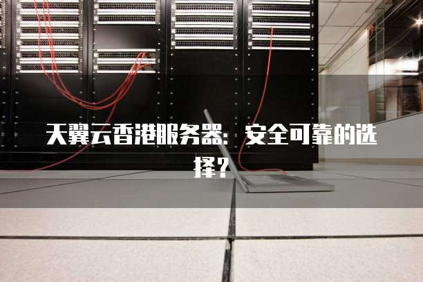 天翼云香港服务器:安全可靠的选择?