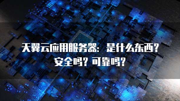 天翼云应用服务器:是什么东西?安全吗?可靠吗?