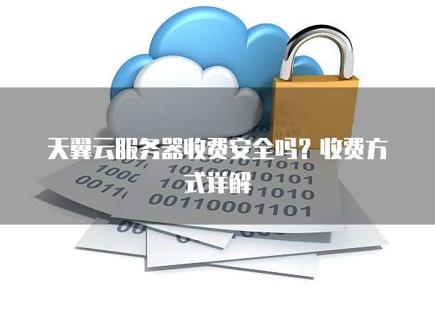 天翼云服务器收费安全吗？收费方式详解