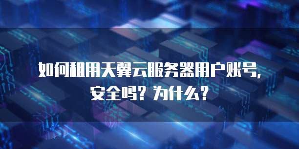 如何租用天翼云服务器用户账号,安全吗?为什么?
