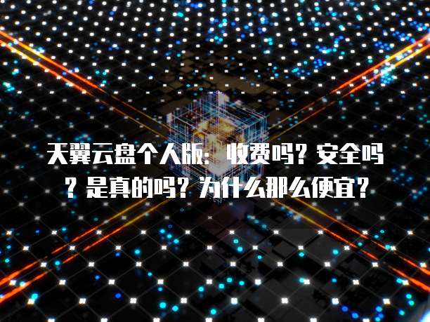 天翼云盘个人版:收费吗?安全吗?是真的吗?为什么那么便宜?