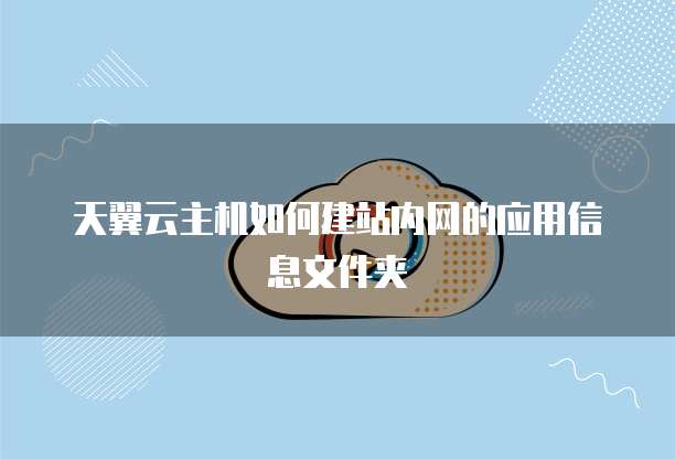 天翼云主机如何建站内网的应用信息文件夹