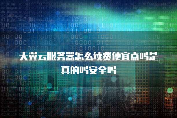 天翼云服务器怎么续费便宜点吗是真的吗安全吗
