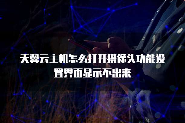 天翼云主机怎么打开摄像头功能设置界面显示不出来