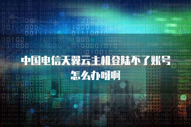 中国电信天翼云主机登陆不了账号怎么办呀啊
