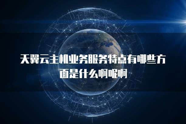 天翼云主机业务服务特点有哪些方面是什么啊呢啊