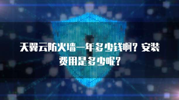 天翼云防火墙一年多少钱啊?安装费用是多少呢?