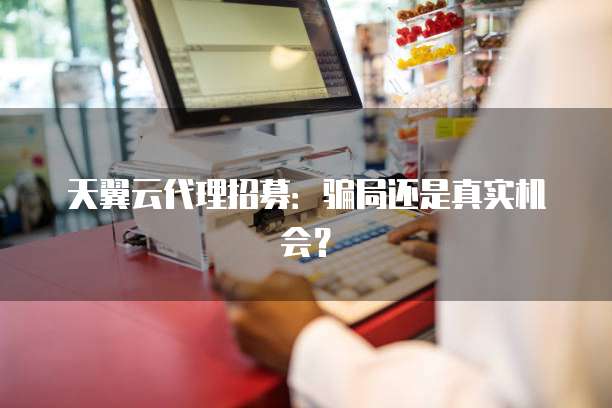 天翼云代理招募：骗局还是真实机会？