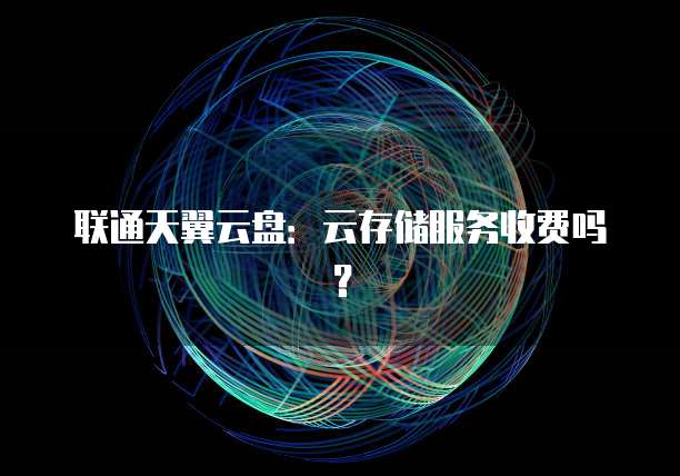 联通天翼云盘:云存储服务收费吗?