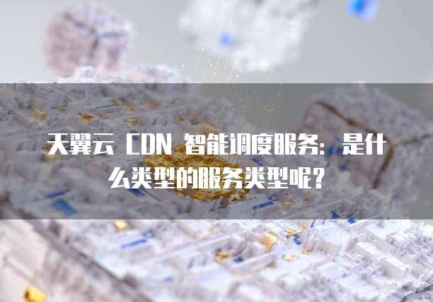 天翼云 CDN 智能调度服务:是什么类型的服务类型呢?