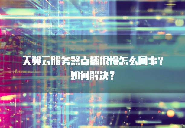 天翼云服务器点播很慢怎么回事？如何解决？