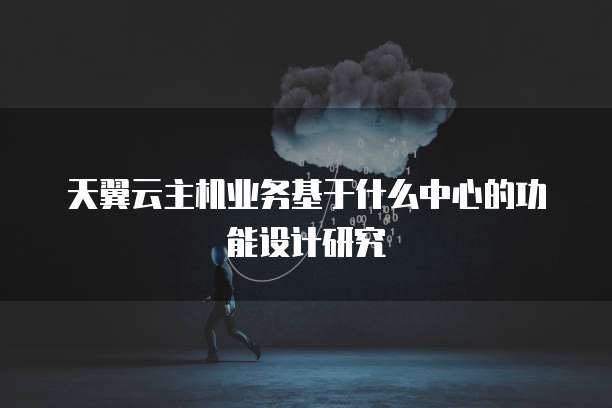 天翼云主机业务基于什么中心的功能设计研究