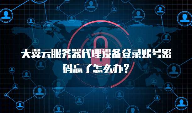 天翼云服务器代理设备登录账号密码忘了怎么办?