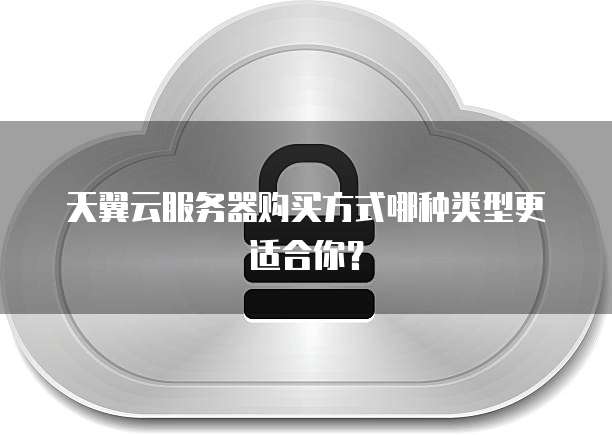 天翼云服务器购买方式哪种类型更适合你?