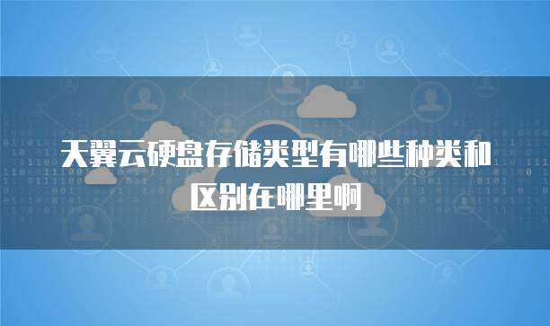 天翼云硬盘存储类型有哪些种类和区别在哪里啊