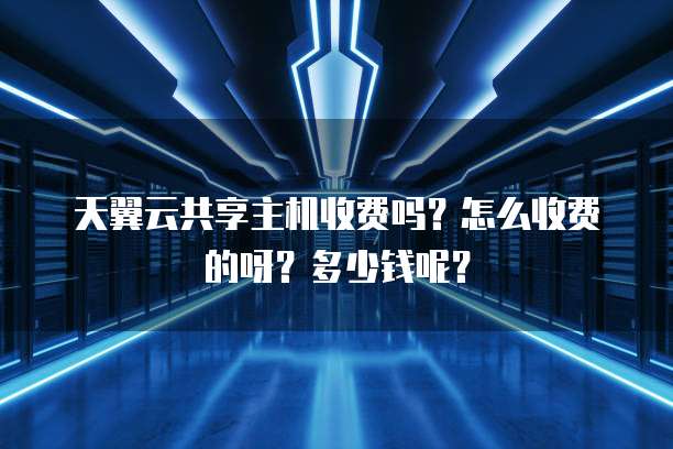 天翼云共享主机收费吗？怎么收费的呀？多少钱呢？
