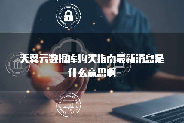 天翼云数据库购买指南最新消息是什么意思啊