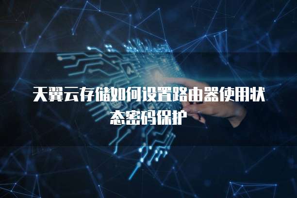 天翼云存储如何设置路由器使用状态密码保护