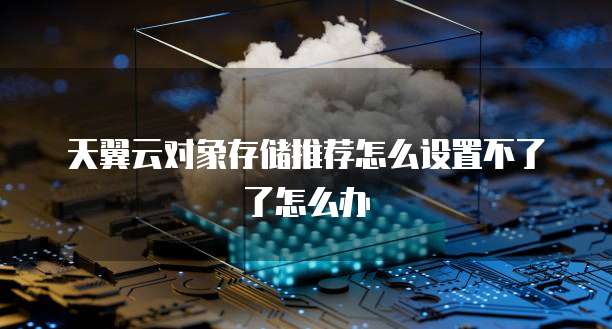 天翼云对象存储推荐怎么设置不了了怎么办