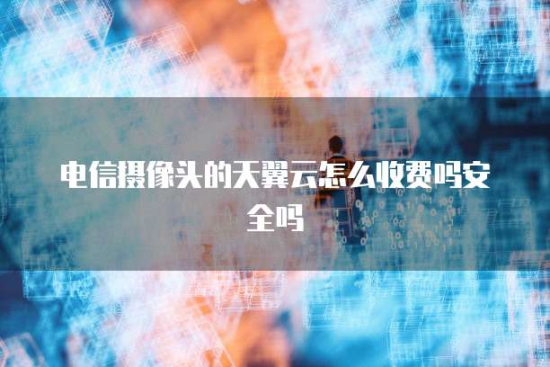 电信摄像头的天翼云怎么收费吗安全吗