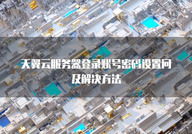 天翼云服务器登录账号密码设置问及解决方法