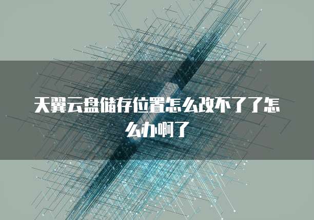 天翼云盘储存位置怎么改不了了怎么办啊了