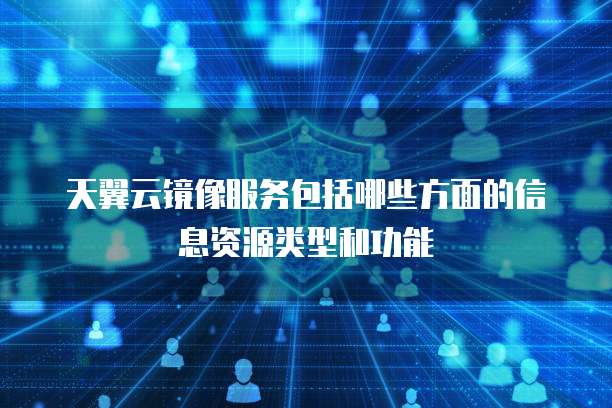 天翼云镜像服务包括哪些方面的信息资源类型和功能
