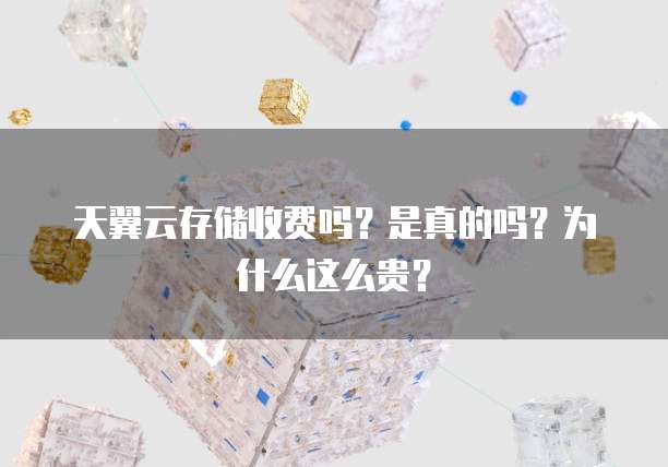 天翼云存储收费吗?是真的吗?为什么这么贵?